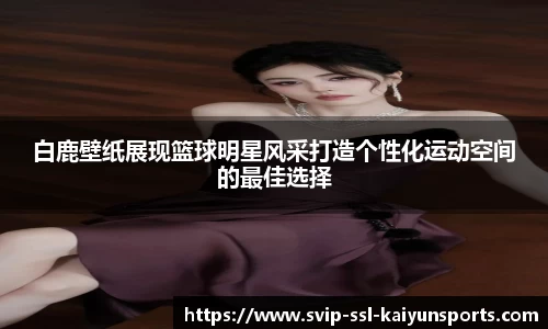 白鹿壁纸展现篮球明星风采打造个性化运动空间的最佳选择